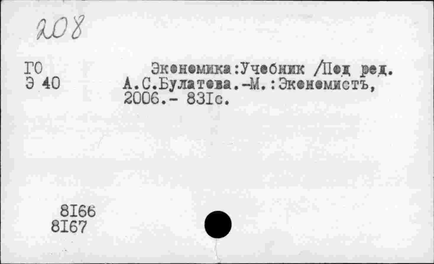 ﻿ГО	Эканеммка:Учебник /Над ред.
Э 40 А.С.Булатева.-М.:Экенамистъ, 2006.- 831с.
8166
8167